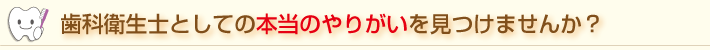 歯科衛生士としての本当のやりがいを見つけませんか?