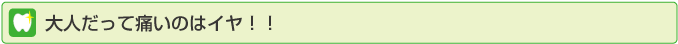 大人だって痛いのはイヤ!!