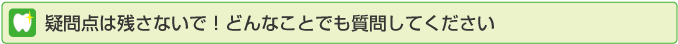 疑問点は残さないで!どんなことでも質問してください